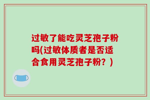 了能吃灵芝孢子粉吗(体质者是否适合食用灵芝孢子粉？)