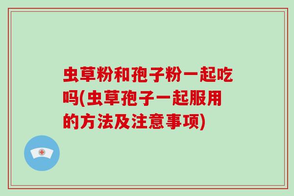 虫草粉和孢子粉一起吃吗(虫草孢子一起服用的方法及注意事项)