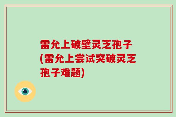 雷允上破壁灵芝孢子 (雷允上尝试突破灵芝孢子难题)