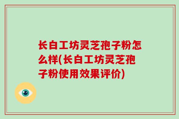 长白工坊灵芝孢子粉怎么样(长白工坊灵芝孢子粉使用效果评价) 长白工坊灵芝孢子粉怎么样(长白工坊灵芝孢子粉使用效果评价)
