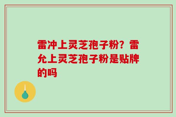 雷冲上灵芝孢子粉？雷允上灵芝孢子粉是贴牌的吗