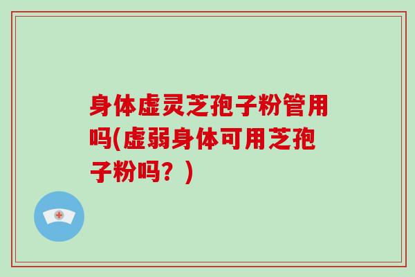 身体虚灵芝孢子粉管用吗(虚弱身体可用芝孢子粉吗?) 身体虚灵芝孢子粉管用吗(虚弱身体可用芝孢子粉吗?)