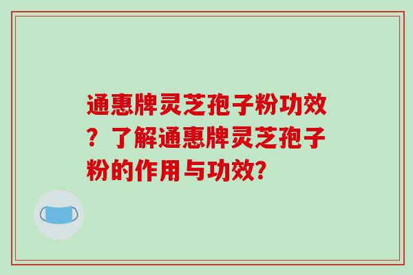 通惠牌灵芝孢子粉功效？了解通惠牌灵芝孢子粉的作用与功效？