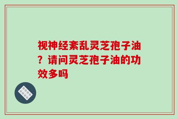 视紊乱灵芝孢子油？请问灵芝孢子油的功效多吗