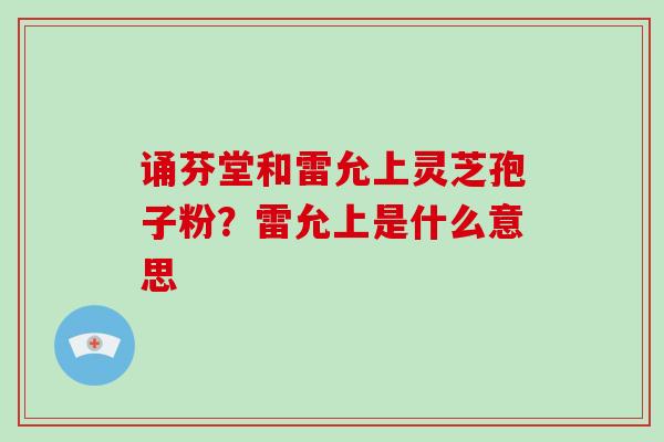 诵芬堂和雷允上灵芝孢子粉？雷允上是什么意思