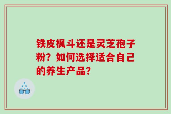 铁皮枫斗还是灵芝孢子粉？如何选择适合自己的养生产品？
