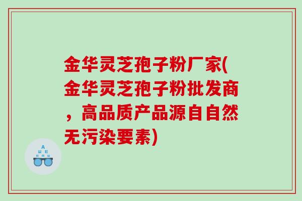 金华灵芝孢子粉厂家(金华灵芝孢子粉批发商，高品质产品源自自然无污染要素)