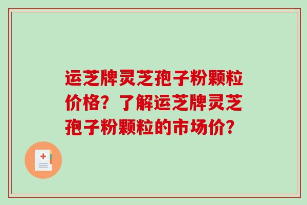 运芝牌灵芝孢子粉颗粒价格？了解运芝牌灵芝孢子粉颗粒的市场价？