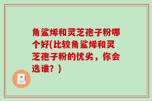 角鲨烯和灵芝孢子粉哪个好(比较角鲨烯和灵芝孢子粉的优劣，你会选谁？)