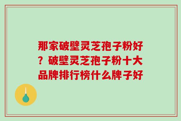 那家破壁灵芝孢子粉好?破壁灵芝孢子粉十大品牌排行榜什么牌子好 那家破壁灵芝孢子粉好?破壁灵芝孢子粉十大品牌排行榜什么牌子好