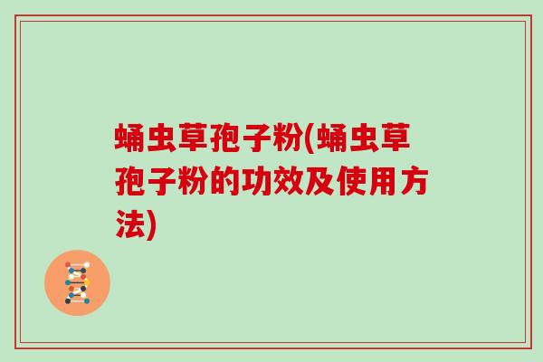 蛹虫草孢子粉(蛹虫草孢子粉的功效及使用方法) 蛹虫草孢子粉(蛹虫草孢子粉的功效及使用方法)