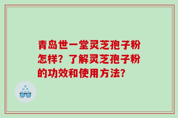 青岛世一堂灵芝孢子粉怎样？了解灵芝孢子粉的功效和使用方法？