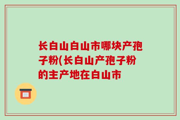 长白山白山市哪块产孢子粉(长白山产孢子粉的主产地在白山市 长白山白山市哪块产孢子粉(长白山产孢子粉的主产地在白山市