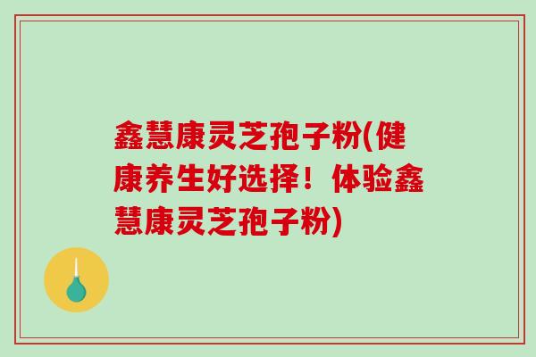 鑫慧康灵芝孢子粉(健康养生好选择！体验鑫慧康灵芝孢子粉)