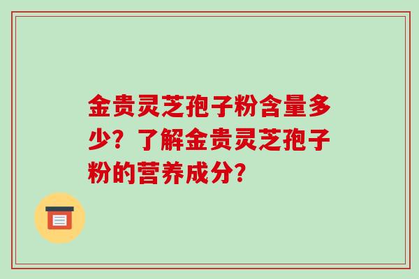 金贵灵芝孢子粉含量多少？了解金贵灵芝孢子粉的营养成分？