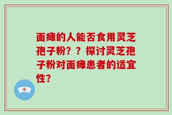 面瘫的人能否食用灵芝孢子粉??探讨灵芝孢子粉对面瘫患者的适宜性? 面瘫的人能否食用灵芝孢子粉??探讨灵芝孢子粉对面瘫患者的适宜性?