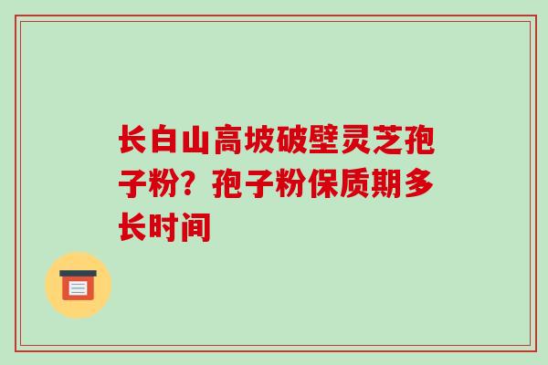 长白山高坡破壁灵芝孢子粉？孢子粉保质期多长时间