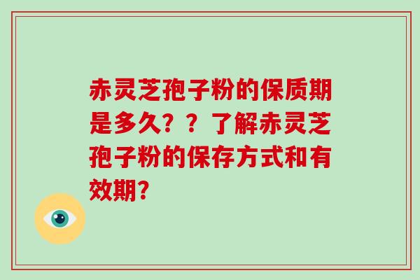 赤灵芝孢子粉的保质期是多久??了解赤灵芝孢子粉的保存方式和有效期? 赤灵芝孢子粉的保质期是多久??了解赤灵芝孢子粉的保存方式和有效期?