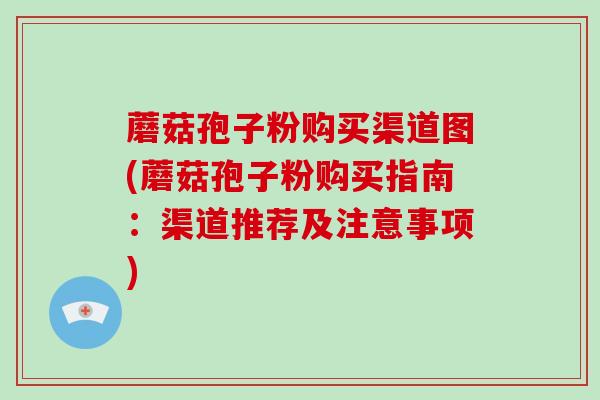蘑菇孢子粉购买渠道图(蘑菇孢子粉购买指南:渠道推荐及注意事项) 蘑菇孢子粉购买渠道图(蘑菇孢子粉购买指南:渠道推荐及注意事项)