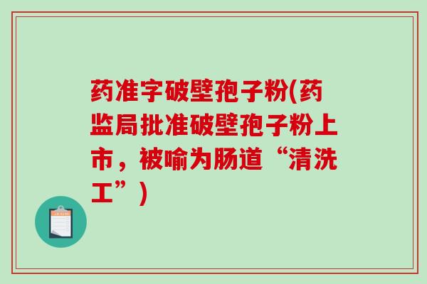 药准字破壁孢子粉(药监局批准破壁孢子粉上市,被喻为肠道“清洗工”) 药准字破壁孢子粉(药监局批准破壁孢子粉上市,被喻为肠道“清洗工”)
