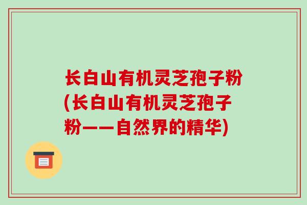 长白山有机灵芝孢子粉(长白山有机灵芝孢子粉——自然界的精华)
