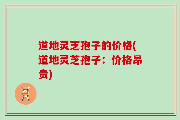 道地灵芝孢子的价格(道地灵芝孢子：价格昂贵)