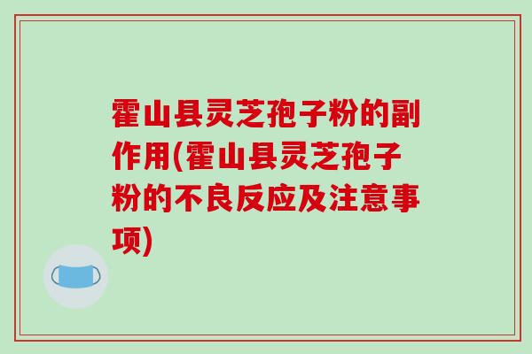 霍山县灵芝孢子粉的副作用(霍山县灵芝孢子粉的不良反应及注意事项)