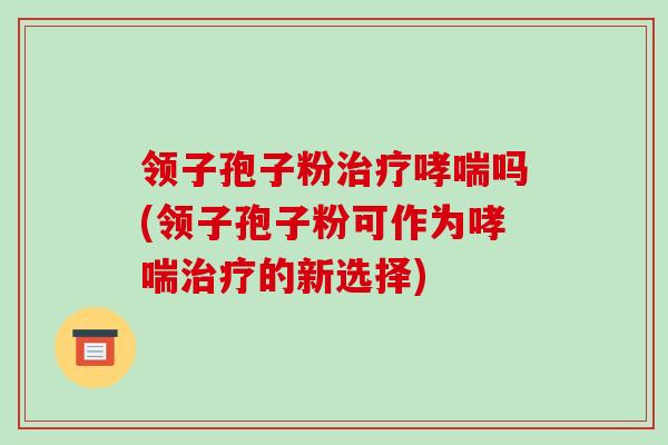 领子孢子粉吗(领子孢子粉可作为的新选择) 领子孢子粉吗(领子孢子粉可作为的新选择)