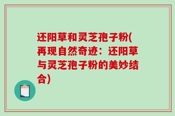 还阳草和灵芝孢子粉(再现自然奇迹：还阳草与灵芝孢子粉的美妙结合)