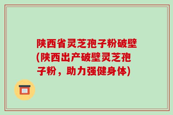 陕西省灵芝孢子粉破壁(陕西出产破壁灵芝孢子粉,助力强健身体) 陕西省灵芝孢子粉破壁(陕西出产破壁灵芝孢子粉,助力强健身体)