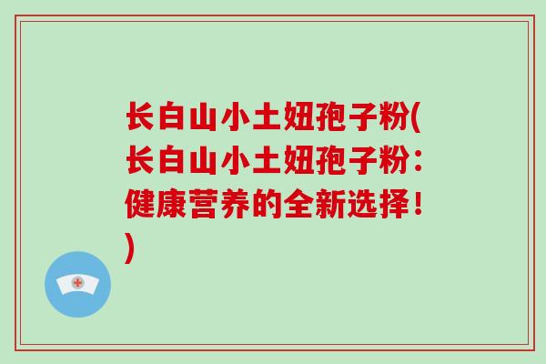 长白山小土妞孢子粉(长白山小土妞孢子粉:健康营养的全新选择!) 长白山小土妞孢子粉(长白山小土妞孢子粉:健康营养的全新选择!)