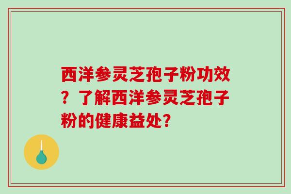西洋参灵芝孢子粉功效？了解西洋参灵芝孢子粉的健康益处？
