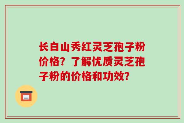 长白山秀红灵芝孢子粉价格?了解优质灵芝孢子粉的价格和功效? 长白山秀红灵芝孢子粉价格?了解优质灵芝孢子粉的价格和功效?