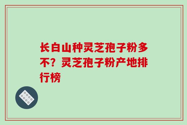 长白山种灵芝孢子粉多不？灵芝孢子粉产地排行榜