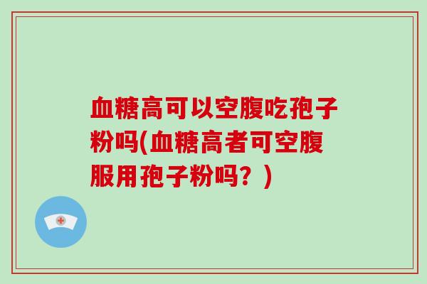 高可以空腹吃孢子粉吗(高者可空腹服用孢子粉吗？)