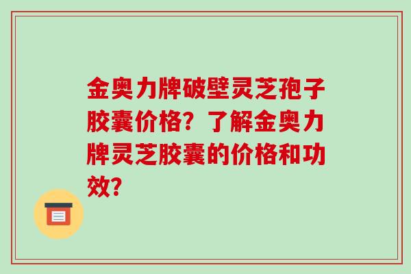 金奥力牌破壁灵芝孢子胶囊价格？了解金奥力牌灵芝胶囊的价格和功效？