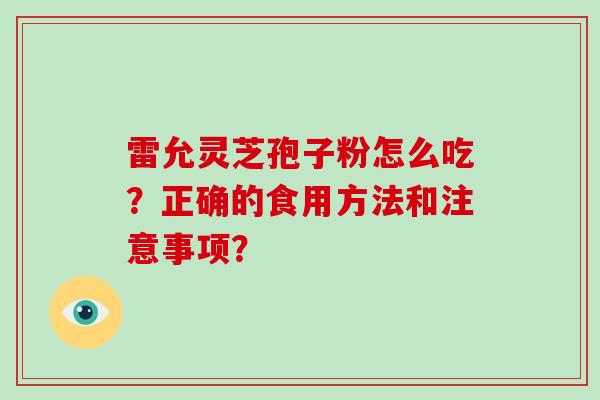 雷允灵芝孢子粉怎么吃？正确的食用方法和注意事项？