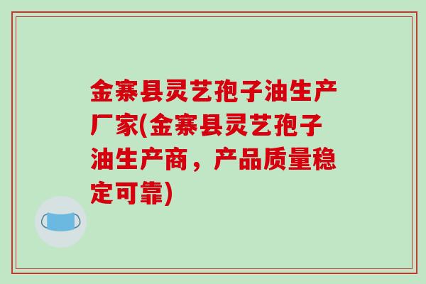 金寨县灵艺孢子油生产厂家(金寨县灵艺孢子油生产商，产品质量稳定可靠)