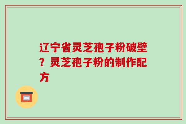 辽宁省灵芝孢子粉破壁？灵芝孢子粉的制作配方