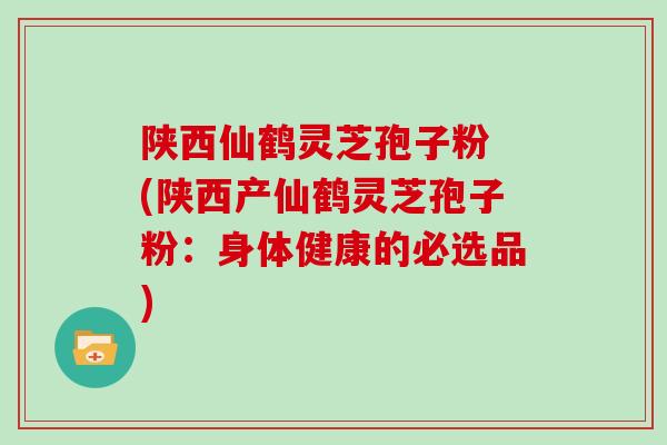 陕西仙鹤灵芝孢子粉 (陕西产仙鹤灵芝孢子粉:身体健康的必选品) 陕西仙鹤灵芝孢子粉 (陕西产仙鹤灵芝孢子粉:身体健康的必选品)