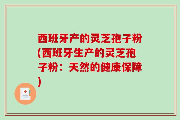 西班牙产的灵芝孢子粉(西班牙生产的灵芝孢子粉:天然的健康保障) 西班牙产的灵芝孢子粉(西班牙生产的灵芝孢子粉:天然的健康保障)