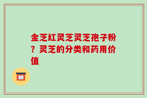 金芝红灵芝灵芝孢子粉?灵芝的分类和药用价值 金芝红灵芝灵芝孢子粉?灵芝的分类和药用价值