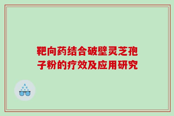 靶向药结合破壁灵芝孢子粉的疗效及应用研究 靶向药结合破壁灵芝孢子粉的疗效及应用研究