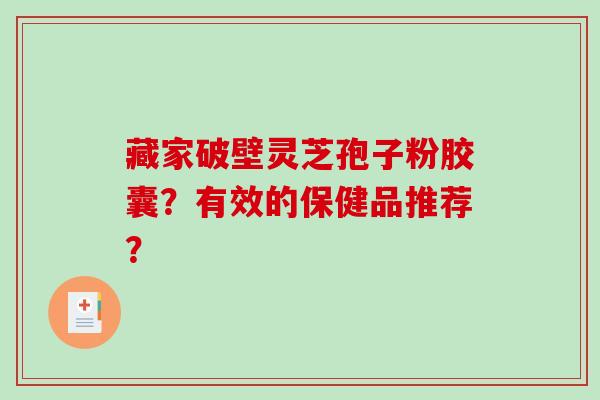 藏家破壁灵芝孢子粉胶囊？有效的保健品推荐？