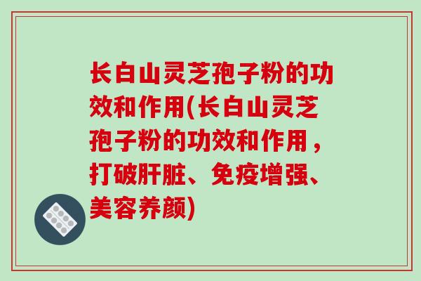 长白山灵芝孢子粉的功效和作用(长白山灵芝孢子粉的功效和作用，打破、免疫增强、美容养颜)