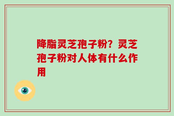 灵芝孢子粉?灵芝孢子粉对人体有什么作用 灵芝孢子粉?灵芝孢子粉对人体有什么作用