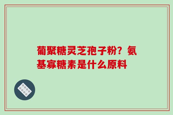 葡聚糖灵芝孢子粉？氨基寡糖素是什么原料