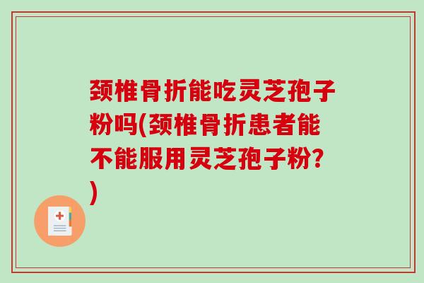 颈椎骨折能吃灵芝孢子粉吗(颈椎骨折患者能不能服用灵芝孢子粉?) 颈椎骨折能吃灵芝孢子粉吗(颈椎骨折患者能不能服用灵芝孢子粉?)