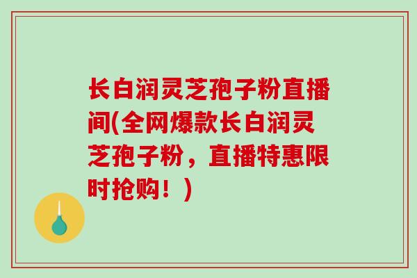 长白润灵芝孢子粉直播间(全网爆款长白润灵芝孢子粉,直播特惠限时抢购!) 长白润灵芝孢子粉直播间(全网爆款长白润灵芝孢子粉,直播特惠限时抢购!)