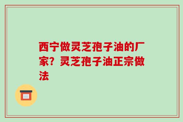 西宁做灵芝孢子油的厂家？灵芝孢子油正宗做法